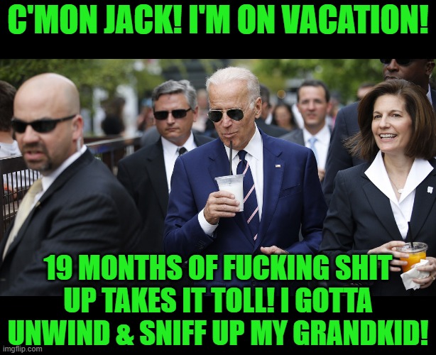 Biden | C'MON JACK! I'M ON VACATION! 19 MONTHS OF FUCKING SHIT UP TAKES IT TOLL! I GOTTA UNWIND & SNIFF UP MY GRANDKID! | image tagged in biden | made w/ Imgflip meme maker
