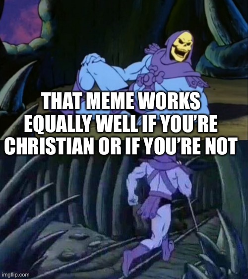 Skeletor disturbing facts | THAT MEME WORKS EQUALLY WELL IF YOU’RE CHRISTIAN OR IF YOU’RE NOT | image tagged in skeletor disturbing facts | made w/ Imgflip meme maker