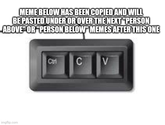 Copy paste meme | MEME BELOW HAS BEEN COPIED AND WILL BE PASTED UNDER OR OVER THE NEXT "PERSON ABOVE" OR "PERSON BELOW" MEMES AFTER THIS ONE | made w/ Imgflip meme maker
