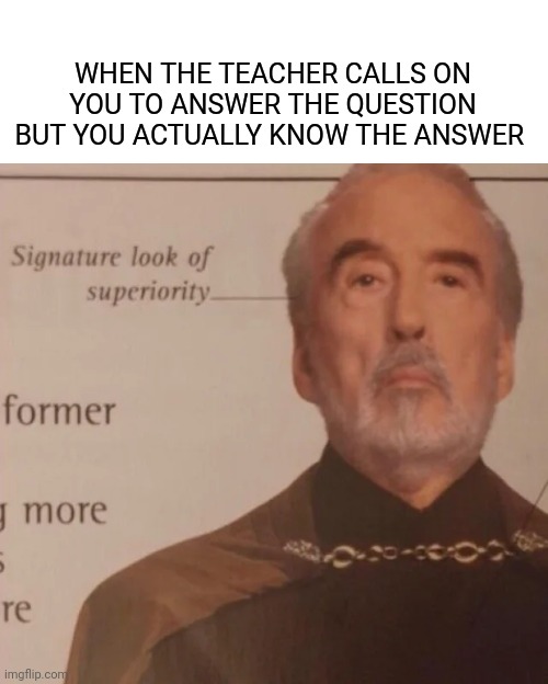 Signature Look of superiority | WHEN THE TEACHER CALLS ON YOU TO ANSWER THE QUESTION BUT YOU ACTUALLY KNOW THE ANSWER | image tagged in signature look of superiority | made w/ Imgflip meme maker