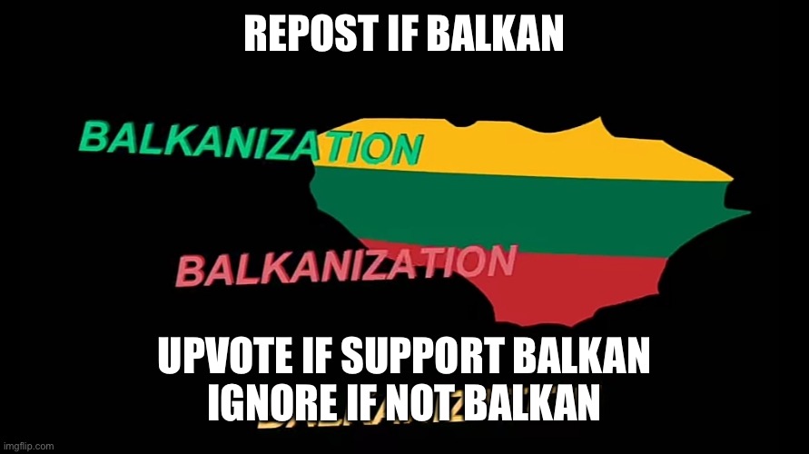 Balkanization | REPOST IF BALKAN; UPVOTE IF SUPPORT BALKAN
IGNORE IF NOT BALKAN | image tagged in balkanization | made w/ Imgflip meme maker