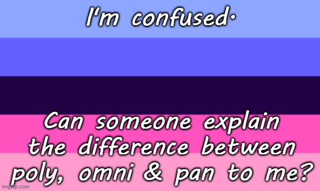 I got a headache after looking them up. | I'm confused. Can someone explain the difference between poly, omni & pan to me? | image tagged in omnisexual flag,lgbt,pansexual,question | made w/ Imgflip meme maker