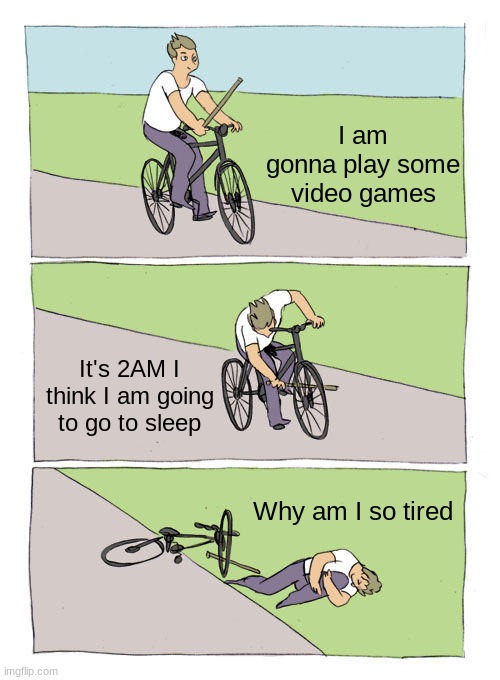 "I am so tired" | I am gonna play some video games; It's 2AM I think I am going to go to sleep; Why am I so tired | image tagged in memes,bike fall,video games,tired,funny,hey you going to sleep | made w/ Imgflip meme maker