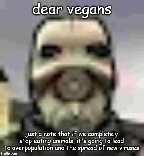 peak content | dear vegans; just a note that if we completely stop eating animals, it's going to lead to overpopulation and the spread of new viruses | image tagged in peak content | made w/ Imgflip meme maker