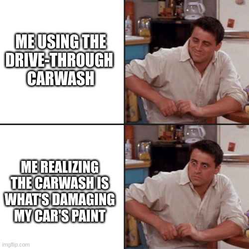 Joey Friends | ME USING THE
DRIVE-THROUGH 
CARWASH; ME REALIZING THE CARWASH IS WHAT'S DAMAGING MY CAR'S PAINT | image tagged in joey friends | made w/ Imgflip meme maker