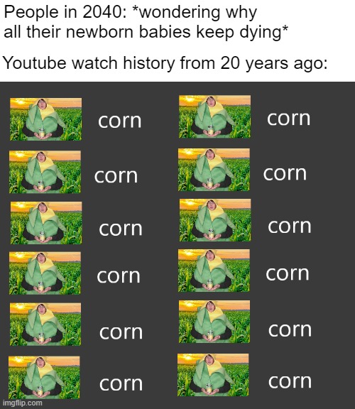 corn | People in 2040: *wondering why all their newborn babies keep dying*; Youtube watch history from 20 years ago: | image tagged in corn | made w/ Imgflip meme maker