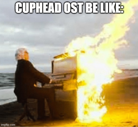 Cuphead OST is great | CUPHEAD OST BE LIKE: | image tagged in playing flaming piano | made w/ Imgflip meme maker