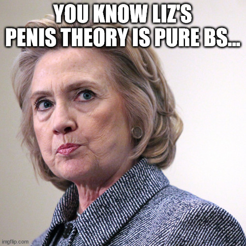 hillary clinton pissed | YOU KNOW LIZ'S PENIS THEORY IS PURE BS... | image tagged in hillary clinton pissed | made w/ Imgflip meme maker