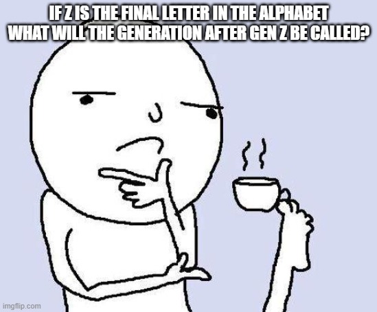 True though | IF Z IS THE FINAL LETTER IN THE ALPHABET WHAT WILL THE GENERATION AFTER GEN Z BE CALLED? | image tagged in thinking meme | made w/ Imgflip meme maker