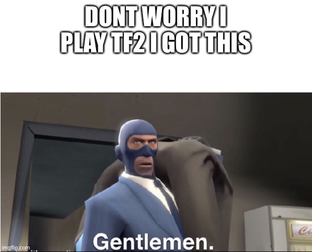 Meet the Spy | DONT WORRY I PLAY TF2 I GOT THIS | image tagged in meet the spy | made w/ Imgflip meme maker