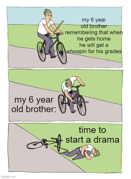 TRUE | my 6 year old brother remembering that when he gets home he will get a whoopin for his grades; my 6 year old brother:; time to start a drama | image tagged in memes,bike fall | made w/ Imgflip meme maker