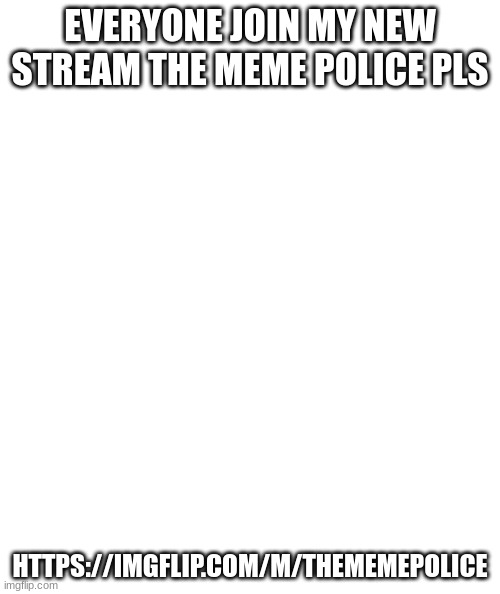 https://imgflip.com/m/TheMemePolice | EVERYONE JOIN MY NEW STREAM THE MEME POLICE PLS; HTTPS://IMGFLIP.COM/M/THEMEMEPOLICE | image tagged in white rectangle | made w/ Imgflip meme maker