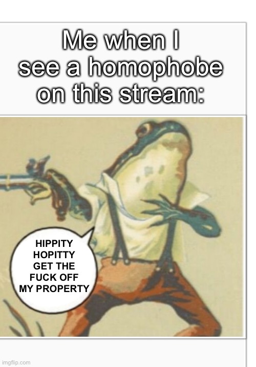 I swear I’ve been seeing so many homophobes on this stream | Me when I see a homophobe on this stream:; HIPPITY HOPITTY GET THE FUCK OFF MY PROPERTY | image tagged in hippity hoppity blank,lgbt,homophobia,sucks | made w/ Imgflip meme maker