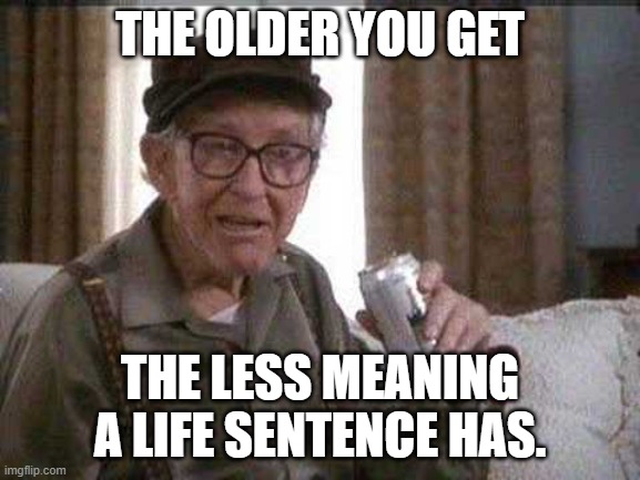 Grumpy old Man | THE OLDER YOU GET; THE LESS MEANING A LIFE SENTENCE HAS. | image tagged in grumpy old man | made w/ Imgflip meme maker