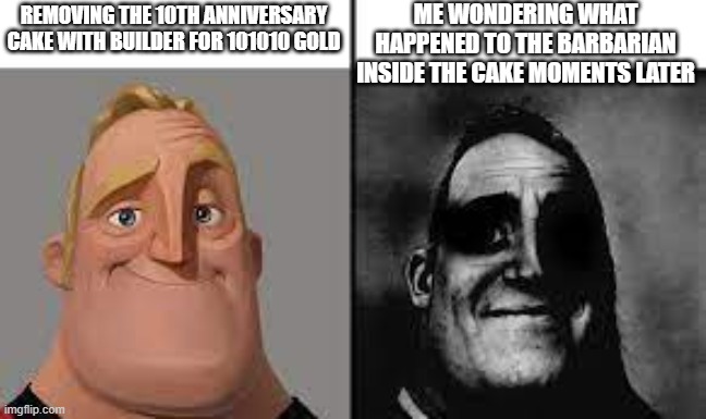 Normal and dark mr.incredibles | ME WONDERING WHAT HAPPENED TO THE BARBARIAN INSIDE THE CAKE MOMENTS LATER; REMOVING THE 10TH ANNIVERSARY CAKE WITH BUILDER FOR 101010 GOLD | image tagged in normal and dark mr incredibles | made w/ Imgflip meme maker