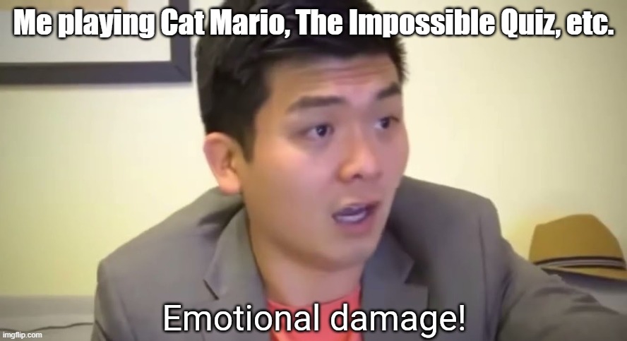 emotional damage indeed | Me playing Cat Mario, The Impossible Quiz, etc. | image tagged in emotional damage,impossible quiz,cat mario | made w/ Imgflip meme maker