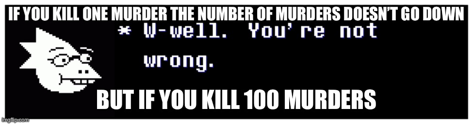 You're not wrong | IF YOU KILL ONE MURDER THE NUMBER OF MURDERS DOESN’T GO DOWN; BUT IF YOU KILL 100 MURDERS | image tagged in you're not wrong | made w/ Imgflip meme maker