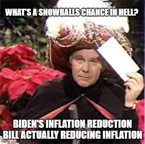 No Chance | WHAT'S A SNOWBALLS CHANCE IN HELL? BIDEN'S INFLATION REDUCTION BILL ACTUALLY REDUCING INFLATION | image tagged in johnny carson karnak carnak | made w/ Imgflip meme maker
