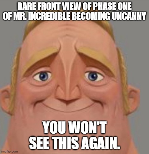 It's a very rare occurrence, too. | RARE FRONT VIEW OF PHASE ONE OF MR. INCREDIBLE BECOMING UNCANNY; YOU WON'T SEE THIS AGAIN. | image tagged in mr incredible | made w/ Imgflip meme maker