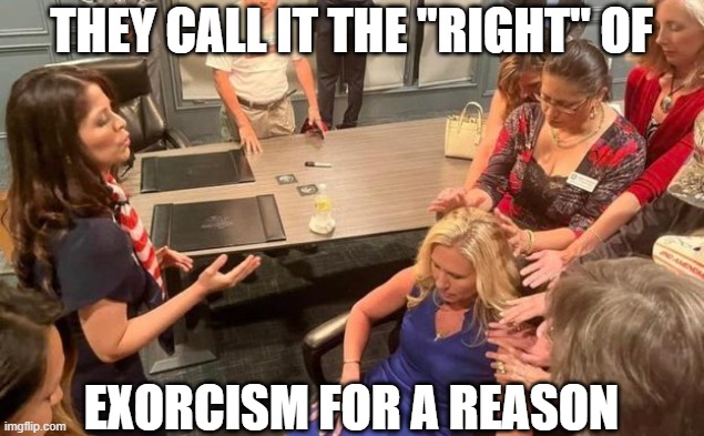 Majoria Taylor Greene | THEY CALL IT THE "RIGHT" OF; EXORCISM FOR A REASON | image tagged in mtg,exorcism,the wicked right | made w/ Imgflip meme maker