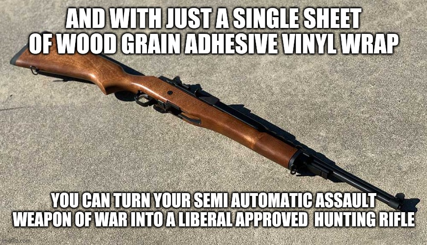 It sounds so stupid but it's frequently proven this is actually the case | AND WITH JUST A SINGLE SHEET OF WOOD GRAIN ADHESIVE VINYL WRAP; YOU CAN TURN YOUR SEMI AUTOMATIC ASSAULT WEAPON OF WAR INTO A LIBERAL APPROVED  HUNTING RIFLE | image tagged in liberals | made w/ Imgflip meme maker
