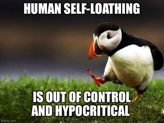 Human Self-Loathing |  HUMAN SELF-LOATHING; IS OUT OF CONTROL AND HYPOCRITICAL | image tagged in memes,unpopular opinion puffin | made w/ Imgflip meme maker