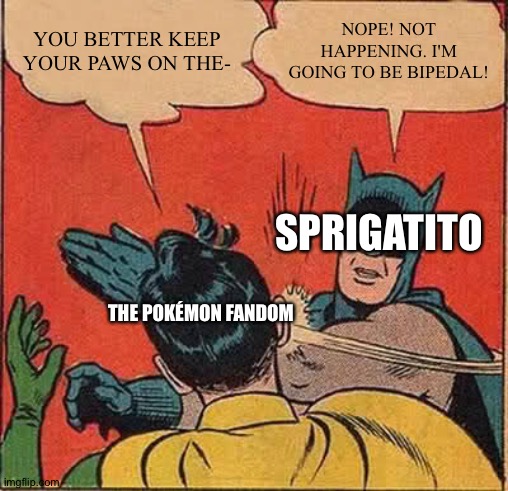 Batman Slapping Robin Meme | YOU BETTER KEEP YOUR PAWS ON THE-; NOPE! NOT HAPPENING. I'M GOING TO BE BIPEDAL! SPRIGATITO; THE POKÉMON FANDOM | image tagged in memes,batman slapping robin | made w/ Imgflip meme maker