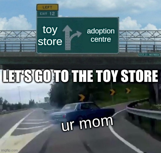 Left Exit 12 Off Ramp |  toy store; adoption centre; LET'S GO TO THE TOY STORE; ur mom | image tagged in memes,left exit 12 off ramp | made w/ Imgflip meme maker