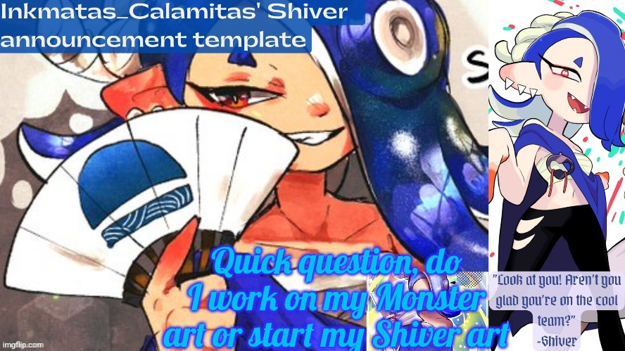Inkmatas_Calamitas Shiver announcement template (thank you DRM) | Quick question, do I work on my Monster art or start my Shiver art | image tagged in inkmatas_calamitas shiver announcement template thank you drm | made w/ Imgflip meme maker