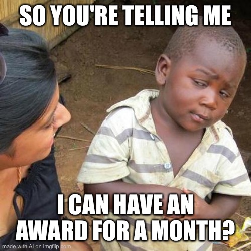 Yep. | SO YOU'RE TELLING ME; I CAN HAVE AN AWARD FOR A MONTH? | image tagged in memes,third world skeptical kid | made w/ Imgflip meme maker