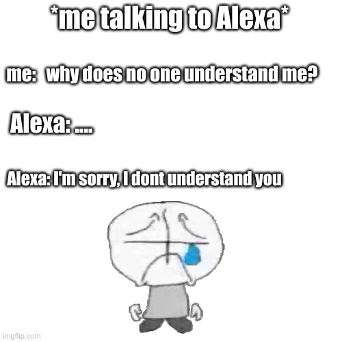 hArsh |  *me talking to Alexa*; me:   why does no one understand me? Alexa: .... Alexa: I'm sorry, I dont understand you | image tagged in memes,blank transparent square | made w/ Imgflip meme maker
