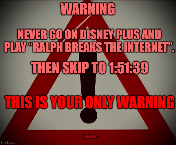 Obey the meme |  WARNING; NEVER GO ON DISNEY PLUS AND PLAY “RALPH BREAKS THE INTERNET”. THEN SKIP TO 1:51:39; THIS IS YOUR ONLY WARNING; (SERIOUSLY) | image tagged in warning sign,hello there,disney,wreck it ralph | made w/ Imgflip meme maker