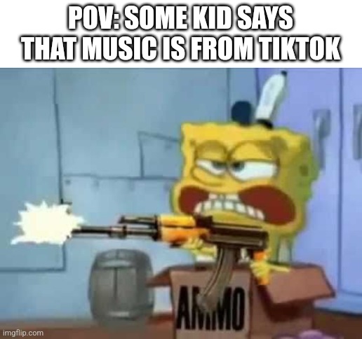 Say goodnite | POV: SOME KID SAYS THAT MUSIC IS FROM TIKTOK | image tagged in spongebob ak-47,bye bye,guns,spongebob | made w/ Imgflip meme maker