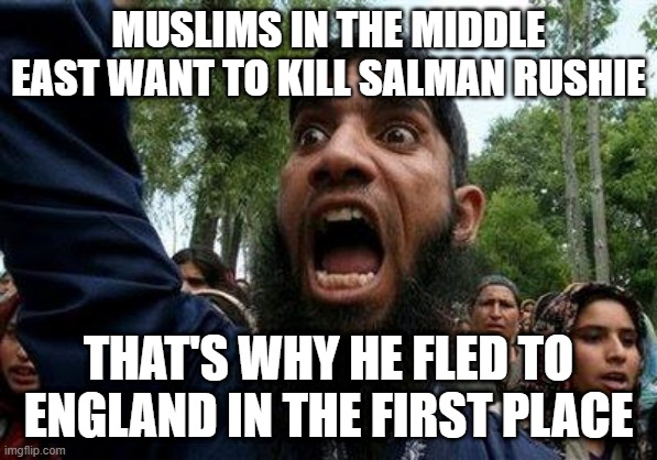 Angry Muslim | MUSLIMS IN THE MIDDLE EAST WANT TO KILL SALMAN RUSHIE THAT'S WHY HE FLED TO ENGLAND IN THE FIRST PLACE | image tagged in angry muslim | made w/ Imgflip meme maker