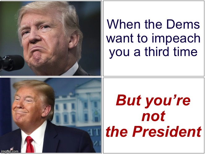 trump sad/happy |  When the Dems want to impeach you a third time; But you’re not the President | image tagged in trump sad/happy | made w/ Imgflip meme maker