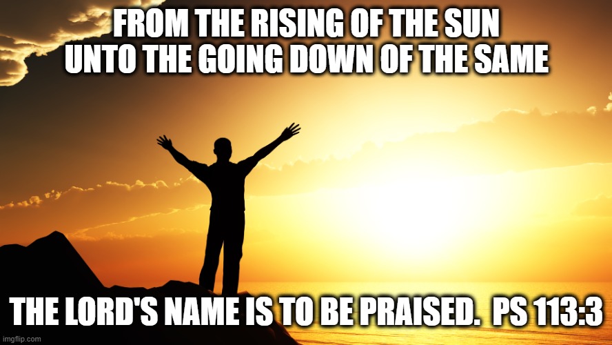 Praise | FROM THE RISING OF THE SUN UNTO THE GOING DOWN OF THE SAME; THE LORD'S NAME IS TO BE PRAISED.  PS 113:3 | image tagged in man watching sunrise,praise the lord,worship | made w/ Imgflip meme maker