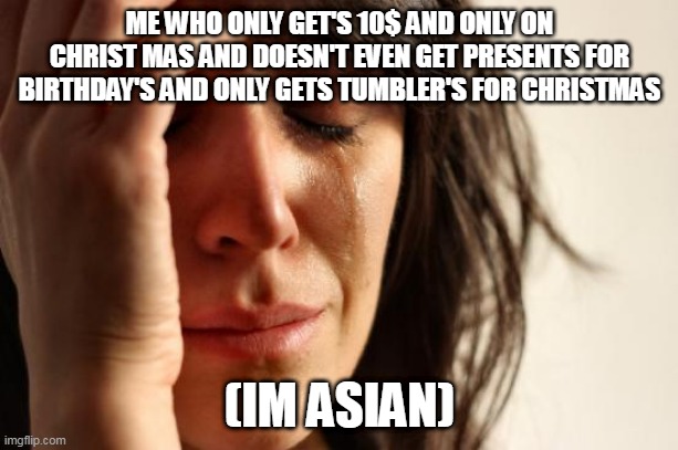 First World Problems Meme | ME WHO ONLY GET'S 10$ AND ONLY ON CHRIST MAS AND DOESN'T EVEN GET PRESENTS FOR BIRTHDAY'S AND ONLY GETS TUMBLER'S FOR CHRISTMAS (IM ASIAN) | image tagged in memes,first world problems | made w/ Imgflip meme maker
