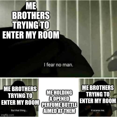 I fear no man |  ME BROTHERS TRYING TO ENTER MY ROOM; ME BROTHERS TRYING TO ENTER MY ROOM; ME BROTHERS TRYING TO ENTER MY ROOM; ME HOLDING A OPENED PERFUME BOTTLE AIMED AT THEM | image tagged in i fear no man | made w/ Imgflip meme maker