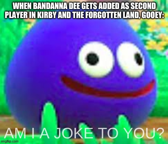 am i a joke to you? gooey edition | WHEN BANDANNA DEE GETS ADDED AS SECOND PLAYER IN KIRBY AND THE FORGOTTEN LAND, GOOEY: | image tagged in am i a joke to you gooey edition | made w/ Imgflip meme maker