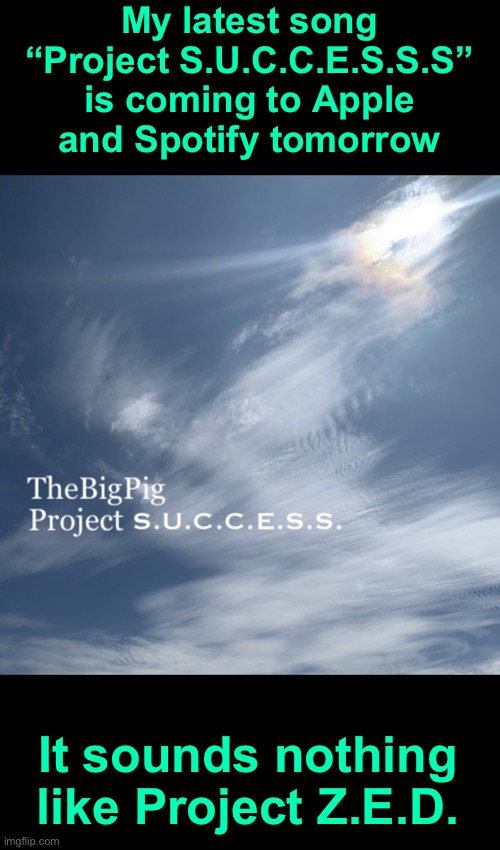 My latest song
“Project S.U.C.C.E.S.S.S”
is coming to Apple
and Spotify tomorrow; It sounds nothing like Project Z.E.D. | made w/ Imgflip meme maker
