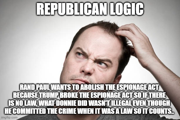 confused | REPUBLICAN LOGIC; RAND PAUL WANTS TO ABOLISH THE ESPIONAGE ACT BECAUSE TRUMP BROKE THE ESPIONAGE ACT SO IF THERE IS NO LAW, WHAT DONNIE DID WASN'T ILLEGAL EVEN THOUGH HE COMMITTED THE CRIME WHEN IT WAS A LAW SO IT COUNTS.. | image tagged in confused | made w/ Imgflip meme maker