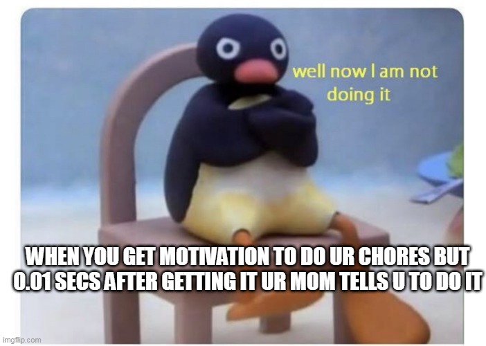 well now I am not doing it | WHEN YOU GET MOTIVATION TO DO UR CHORES BUT 0.01 SECS AFTER GETTING IT UR MOM TELLS U TO DO IT | image tagged in well now i am not doing it | made w/ Imgflip meme maker