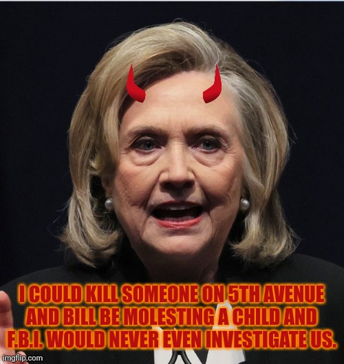 I COULD KILL SOMEONE ON 5TH AVENUE AND BILL BE MOLESTING A CHILD AND F.B.I. WOULD NEVER EVEN INVESTIGATE US. | made w/ Imgflip meme maker
