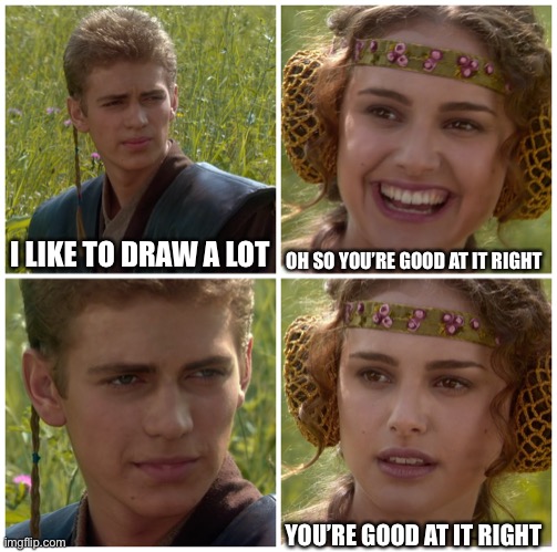 I didn’t know if I wanted to post this is drawing stream or here I chose here | I LIKE TO DRAW A LOT; OH SO YOU’RE GOOD AT IT RIGHT; YOU’RE GOOD AT IT RIGHT | image tagged in i m going to change the world for the better right star wars | made w/ Imgflip meme maker