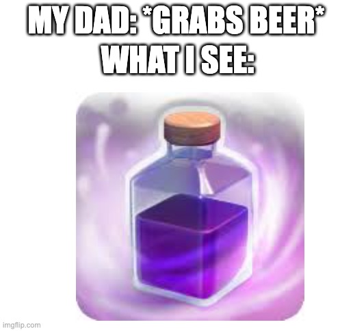 what is see: | MY DAD: *GRABS BEER*; WHAT I SEE: | image tagged in blank,clash royale | made w/ Imgflip meme maker