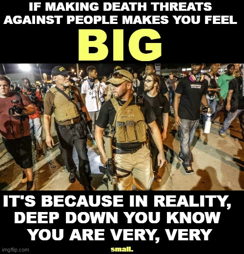 IF MAKING DEATH THREATS AGAINST PEOPLE MAKES YOU FEEL; BIG; IT'S BECAUSE IN REALITY, 
DEEP DOWN YOU KNOW 
YOU ARE VERY, VERY; small. | image tagged in death,threats,little,men | made w/ Imgflip meme maker