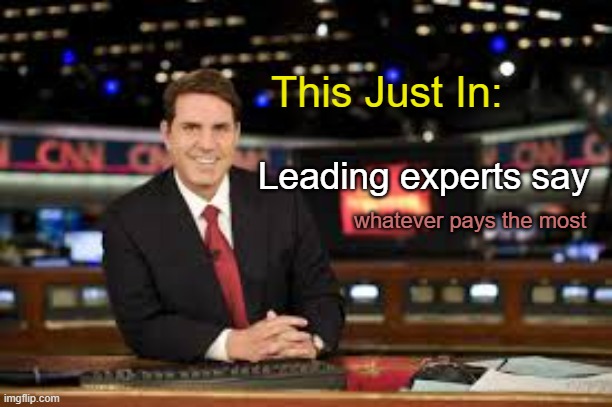 Opinions for Sale -- Cheap | This Just In:; Leading experts say; whatever pays the most | image tagged in newscaster | made w/ Imgflip meme maker
