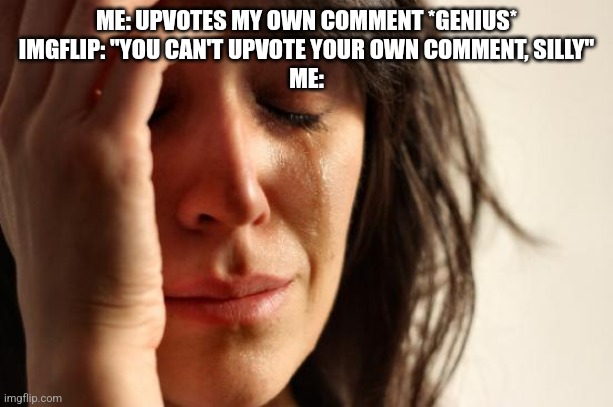 First World Problems Meme | ME: UPVOTES MY OWN COMMENT *GENIUS*
IMGFLIP: "YOU CAN'T UPVOTE YOUR OWN COMMENT, SILLY"
ME: | image tagged in memes,first world problems | made w/ Imgflip meme maker