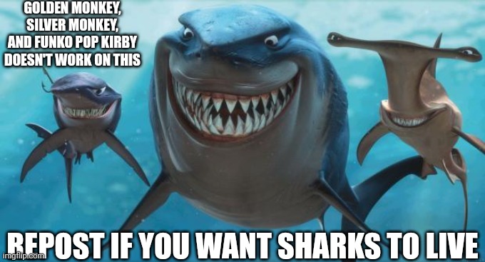Shork | GOLDEN MONKEY, SILVER MONKEY, AND FUNKO POP KIRBY DOESN'T WORK ON THIS; REPOST IF YOU WANT SHARKS TO LIVE | image tagged in finding nemo sharks,shark,sharks | made w/ Imgflip meme maker