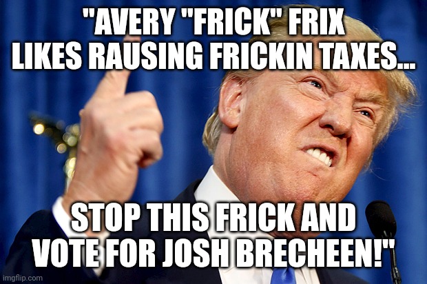 Avery Frix an Oklahoma Rino! | "AVERY "FRICK" FRIX LIKES RAUSING FRICKIN TAXES... STOP THIS FRICK AND VOTE FOR JOSH BRECHEEN!" | image tagged in donald trump,drain the swamp,oklahoma,rino | made w/ Imgflip meme maker